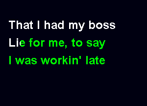 That I had my boss
Lie for me, to say

I was workin' late