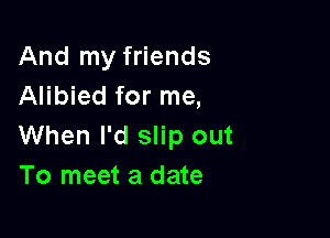 And my friends
Alibied for me,

When I'd slip out
To meet a date