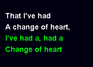 That I've had
A change of heart,

I've had a, had a
Change of heart