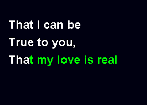 That I can be
True to you,

That my love is real