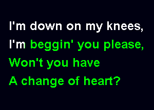 I'm down on my knees,
I'm beggin' you please,

Won't you have
A change of heart?