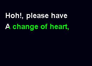Hoh!, please have
A change of heart,