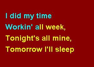 I did my time
Workin' all week,

Tonight's all mine,
Tomorrow I'll sleep