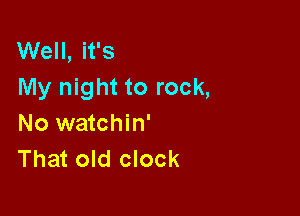 Well, it's
My night to rock,

No watchin'
That old clock