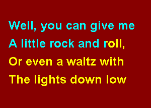 Well, you can give me
A little rock and roll,

Or even a waltz with
The lights down low