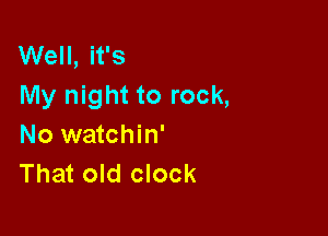 Well, it's
My night to rock,

No watchin'
That old clock