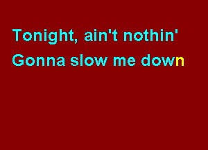 Tonight, ain't nothin'
Gonna slow me down