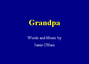 Grandpa

Words and Music by

Jamie O'H am