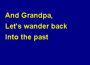 And Grandpa,
Let's wander back

Into the past