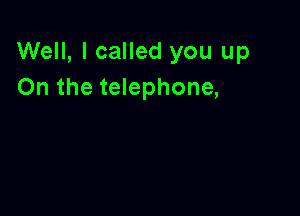 Well, I called you up
On the telephone,