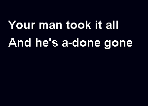 Your man took it all
And he's a-done gone