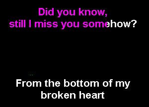 Did you know,
still I miss you somehow?

Frdm the bottom of my
broken heart