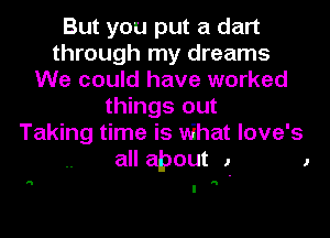 But you put a dart
through my dreams
We could have worked
things out
Taking time is what love's

all about 1

H H
