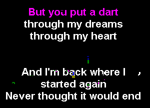 But you put a dart
through my dreams
through my heart

i
And I'm chk where I 1
 started again
Never thought it would end