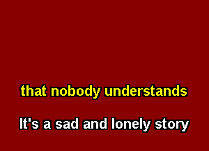 that nobody understands

It's a sad and lonely story