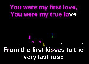 You were' my first love,
You were my true love

1 i

.. l J I
From the fll'St kisses to the

very last rose