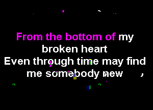 From the bottom of my
broken heart

Even thrcpugh tinie may find
me somepody new 1

up

0!