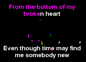 From the'bottom of- my
broken heart

'-

1 i

'1 'l

.. l J 1
Even though timemay find

me somebody new