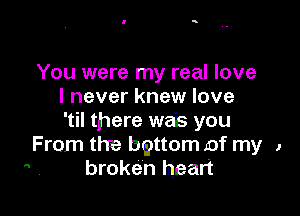 You were my real love
I never knew love

'til there wa's you
From the bpttom of my 1
broken heart
