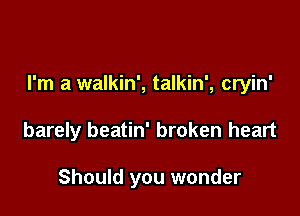 I'm a walkin', talkin', cryin'

barely beatin' broken heart

Should you wonder