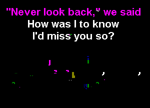 Never look back, we said
How was I to know
I'd miss you so?