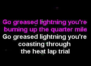Go greased lightning you're
burning up the quarter mile
Go greased lightning you're
coasting 'through
the heqt lap trial