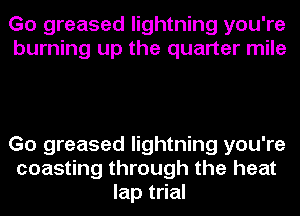 Go greased lightning you're
burning up the quarter mile

Go greased lightning you're
coasting through the heat
lap trial