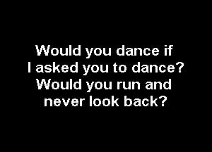 Would you dance if
I asked you to dance?

Would you run and
never look back?