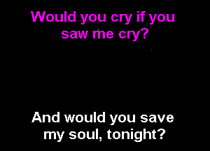 Would you cry if you
saw me cry?

And would you save
my soul, tonight?
