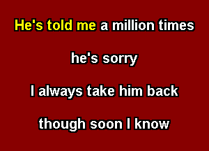 He's told me a million times

he's sorry

I always take him back

though soon I know