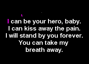 L

I can be your hero, baby.
I can kiss away the pain.
I will stand by you forever.
You can take my
breath away.