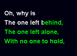 Oh, why is
The one left behind,

The one left alone,
With no one to hold,