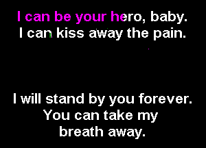 I can be your hero, baby.
I can kiss away the pain.

I will stand by you forever.
You can take my
breath away.