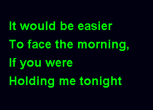 It would be easier
To face the morning,

If you were
Holding me tonight