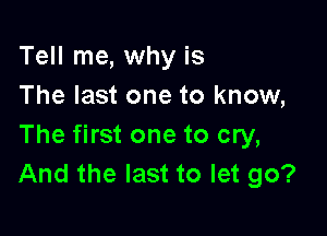 Tell me, why is
The last one to know,

The first one to cry,
And the last to let go?