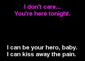 I don't care...
You're here tonight.

I can be your hero, baby.
I can kiss away the pain.