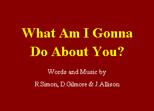 W hat Am I Gonna
Do About You?

Woxds and Musxc by
R Sunon. D Cnlmore S31 Alhson