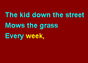The kid down the street
Mows the grass

Every week,