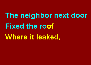The neighbor next door
Fixed the roof

Where it leaked,
