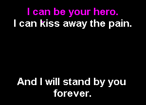 I can be your hero.
I can kiss away the pain.

And I will stand by you
forever.