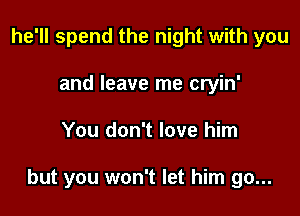he'll spend the night with you
and leave me cryin'

You don't love him

but you won't let him go...