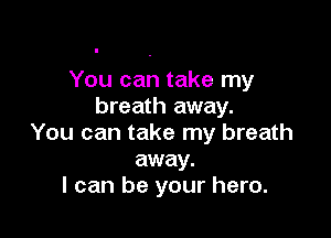 You can take my
breath away.

You can take my breath
away.
I can be your hero.