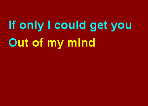 If only I could get you
Out of my mind