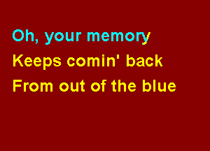 Oh, your memory
Keeps comin' back

From out of the blue