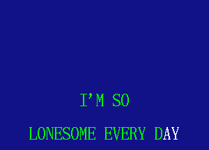PM SO
LONESOME EVERY DAY