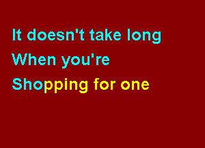 It doesn't take long
When you're

Shopping for one