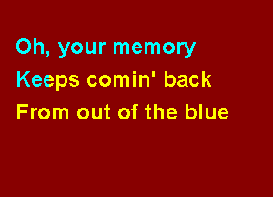 Oh, your memory
Keeps comin' back

From out of the blue