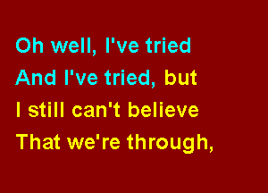 Oh well, I've tried
And I've tried, but

I still can't believe
That we're through,