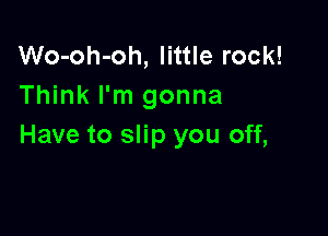 Wo-oh-oh, little rock!
Think I'm gonna

Have to slip you off,