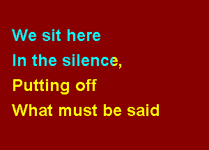 We sit here
In the silence,

Putting off
What must be said